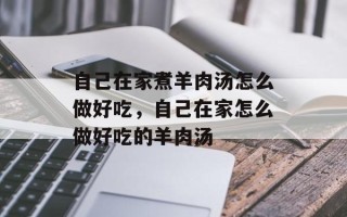 自己在家煮羊肉汤怎么做好吃，自己在家怎么做好吃的羊肉汤