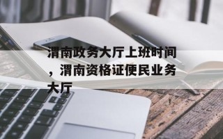 渭南政务大厅上班时间，渭南资格证便民业务大厅
