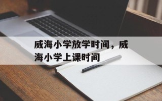 威海小学放学时间，威海小学上课时间