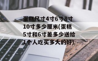 蛋糕尺寸4寸6寸8寸10寸多少厘米(蛋糕5寸和6寸差多少送给1个人吃买多大的好)