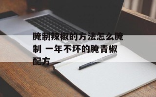 腌制辣椒的方法怎么腌制 一年不坏的腌青椒配方