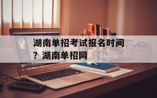 湖南单招考试报名时间？湖南单招网