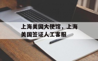 上海美国大使馆，上海美国签证人工客服