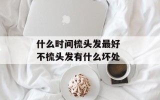 什么时间梳头发最好 不梳头发有什么坏处