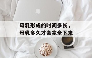 母乳形成的时间多长，母乳多久才会完全下来