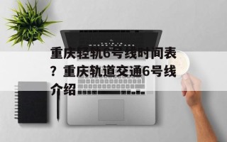 重庆轻轨6号线时间表？重庆轨道交通6号线介绍