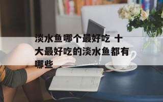 淡水鱼哪个最好吃 十大最好吃的淡水鱼都有哪些