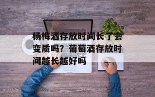 杨梅酒存放时间长了会变质吗？葡萄酒存放时间越长越好吗