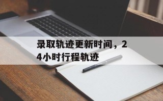 录取轨迹更新时间，24小时行程轨迹