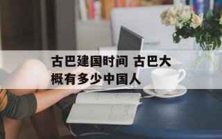 古巴建国时间 古巴大概有多少中国人