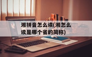 湘拼音怎么读(湘怎么读是哪个省的简称)