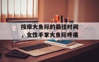 按摩大鱼际的最佳时间，女性手掌大鱼际疼痛