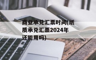 商业承兑汇票时间(纸质承兑汇票2024年还能用吗)