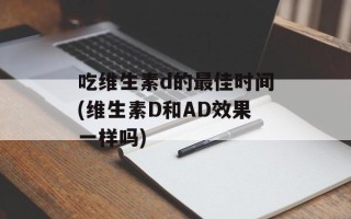 吃维生素d的最佳时间(维生素D和AD效果一样吗)