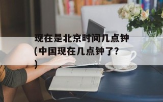 现在是北京时间几点钟(中国现在几点钟了？)