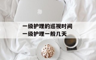 一级护理的巡视时间 一级护理一般几天
