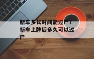 新车多长时间能过户？新车上牌后多久可以过户