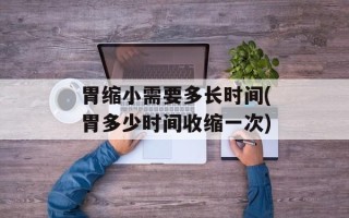 胃缩小需要多长时间(胃多少时间收缩一次)