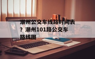 潮州公交车线路时间表？潮州101路公交车路线图