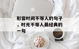 形容时间不等人的句子，时光不等人最经典的一句