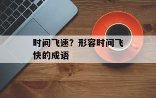 时间飞速？形容时间飞快的成语