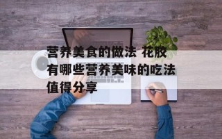 营养美食的做法 花胶有哪些营养美味的吃法值得分享