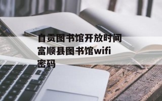 自贡图书馆开放时间 富顺县图书馆wifi密码