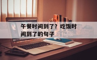 午餐时间到了？吃饭时间到了的句子