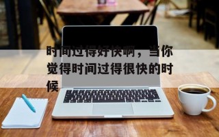 时间过得好快啊，当你觉得时间过得很快的时候