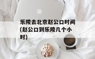 乐陵去北京赵公口时间(赵公口到乐陵几个小时)