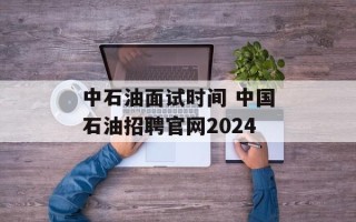 中石油面试时间 中国石油招聘官网2024