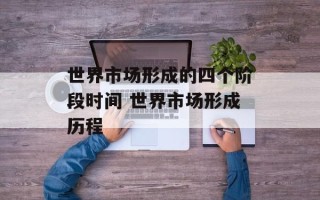 世界市场形成的四个阶段时间 世界市场形成历程