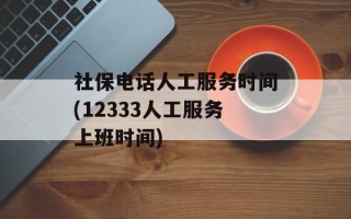 社保电话人工服务时间(12333人工服务上班时间)