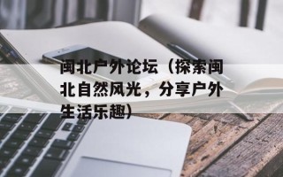 闽北户外论坛（探索闽北自然风光，分享户外生活乐趣）