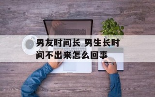 男友时间长 男生长时间不出来怎么回事