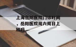 上海岳阳医院门诊时间，岳阳医院周六周日上班吗