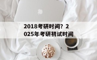 2018考研时间？2025年考研初试时间