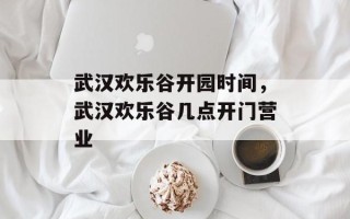 武汉欢乐谷开园时间，武汉欢乐谷几点开门营业