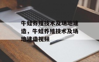 牛蛙养殖技术及场地建造，牛蛙养殖技术及场地建造视频