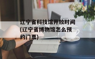 辽宁省科技馆开放时间(辽宁省博物馆怎么预约门票)