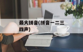 最大拼音(拼音一二三四声)