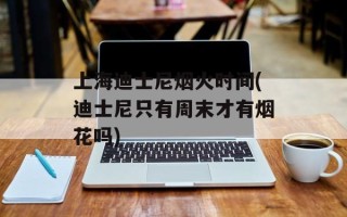 上海迪士尼烟火时间(迪士尼只有周末才有烟花吗)
