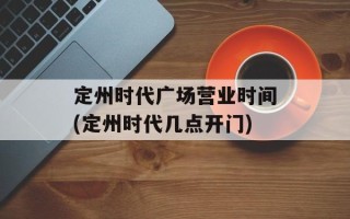 定州时代广场营业时间(定州时代几点开门)