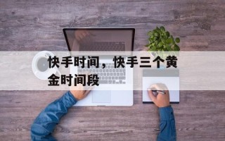 快手时间，快手三个黄金时间段