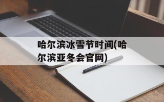 哈尔滨冰雪节时间(哈尔滨亚冬会官网)