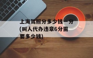 上海驾照分多少钱一分(叫人代办违章6分需要多少钱)