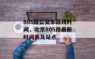 805路公交车路线时间，北京805路最新时间表及站点