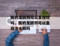 酸奶发酵剂可以直接吃吗，酸奶发酵剂可以直接泡水喝吗