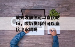 酸奶发酵剂可以直接吃吗，酸奶发酵剂可以直接泡水喝吗