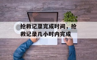 抢救记录完成时间，抢救记录几小时内完成